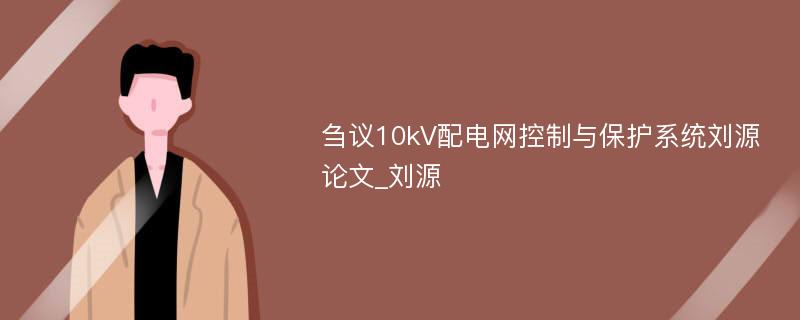 刍议10kV配电网控制与保护系统刘源论文_刘源 