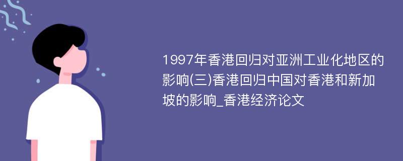 1997年香港回归对亚洲工业化地区的影响(三)香港回归中国对香港和新加坡的影响_香港经济论文
