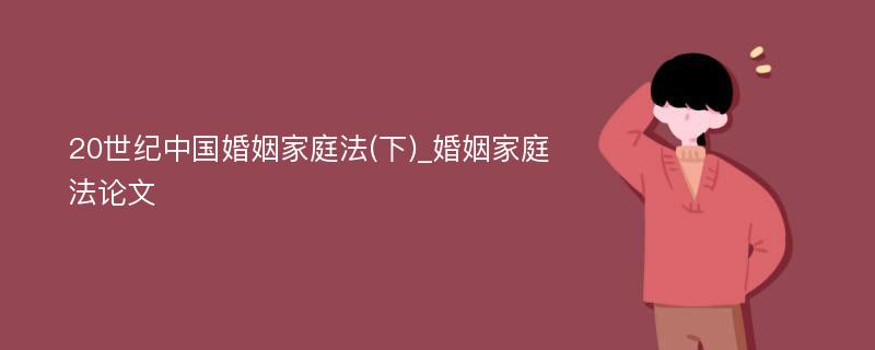 20世纪中国婚姻家庭法(下)_婚姻家庭法论文