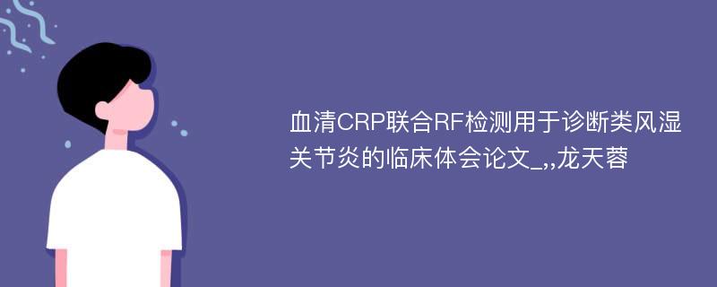血清CRP联合RF检测用于诊断类风湿关节炎的临床体会论文_,,龙天蓉 