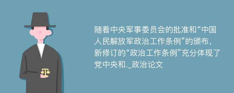 随着中央军事委员会的批准和“中国人民解放军政治工作条例”的颁布，新修订的“政治工作条例”充分体现了党中央和._政治论文