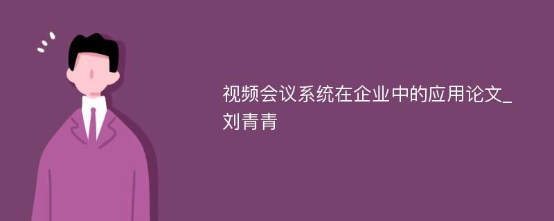 视频会议系统在企业中的应用论文_刘青青