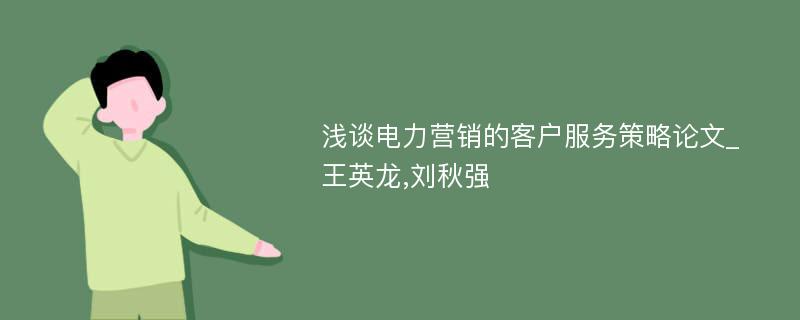浅谈电力营销的客户服务策略论文_王英龙,刘秋强