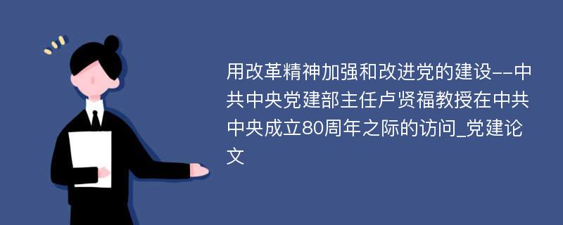 用改革精神加强和改进党的建设--中共中央党建部主任卢贤福教授在中共中央成立80周年之际的访问_党建论文