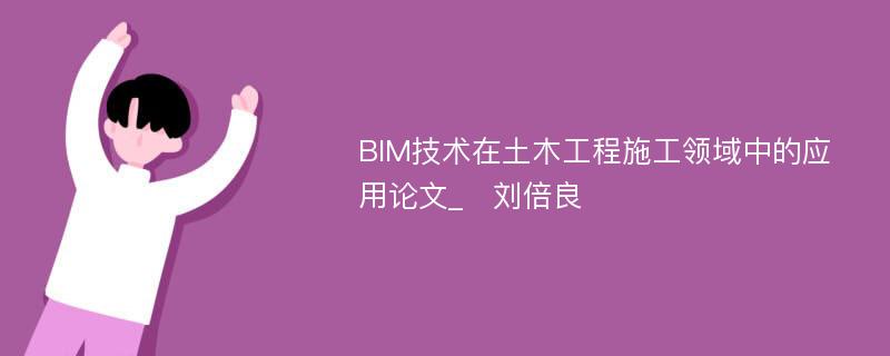 BIM技术在土木工程施工领域中的应用论文_　刘倍良
