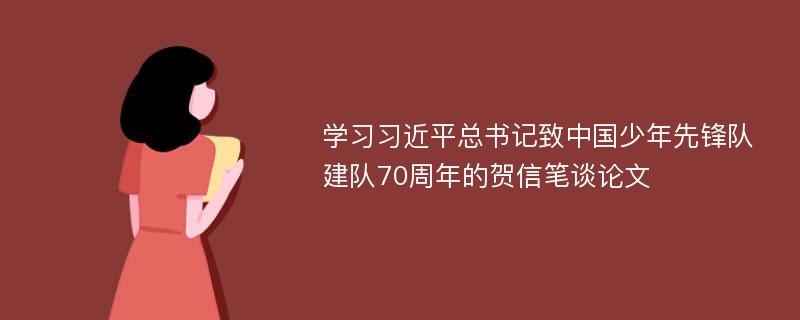 学习习近平总书记致中国少年先锋队建队70周年的贺信笔谈论文