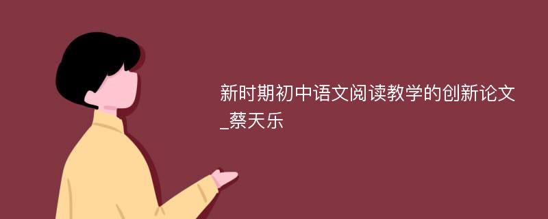 新时期初中语文阅读教学的创新论文_蔡天乐