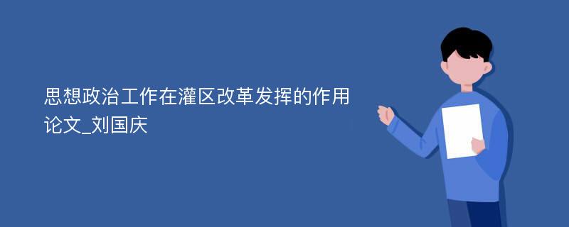 思想政治工作在灌区改革发挥的作用论文_刘国庆