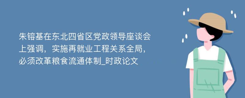朱镕基在东北四省区党政领导座谈会上强调，实施再就业工程关系全局，必须改革粮食流通体制_时政论文