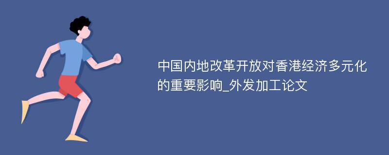 中国内地改革开放对香港经济多元化的重要影响_外发加工论文
