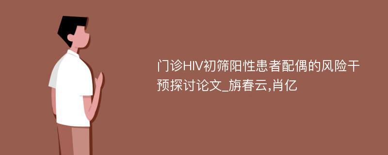 门诊HIV初筛阳性患者配偶的风险干预探讨论文_旃春云,肖亿