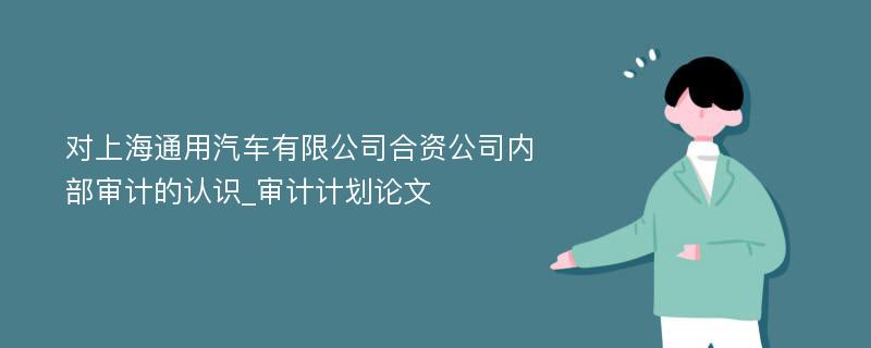 对上海通用汽车有限公司合资公司内部审计的认识_审计计划论文