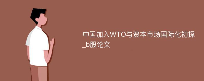 中国加入WTO与资本市场国际化初探_b股论文