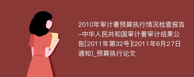 2010年审计署预算执行情况检查报告-中华人民共和国审计署审计结果公告[2011年第32号](2011年6月27日通知)_预算执行论文