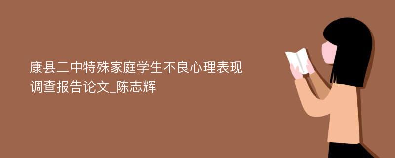 康县二中特殊家庭学生不良心理表现调查报告论文_陈志辉