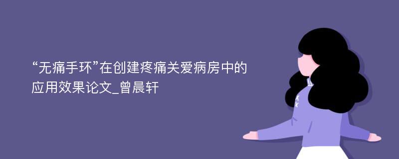 “无痛手环”在创建疼痛关爱病房中的应用效果论文_曾晨轩