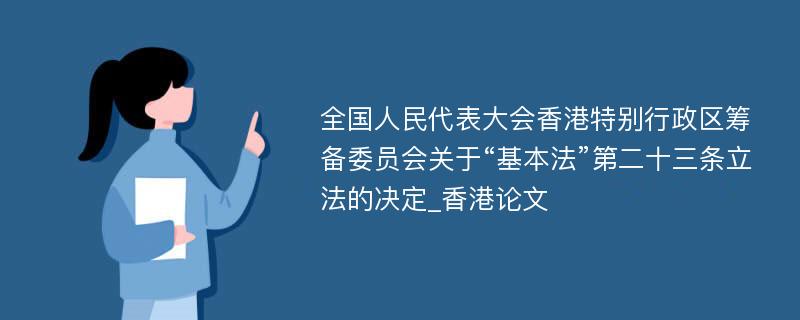 全国人民代表大会香港特别行政区筹备委员会关于“基本法”第二十三条立法的决定_香港论文