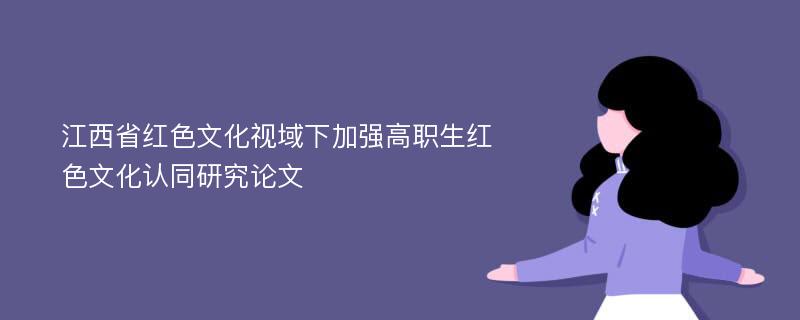 江西省红色文化视域下加强高职生红色文化认同研究论文
