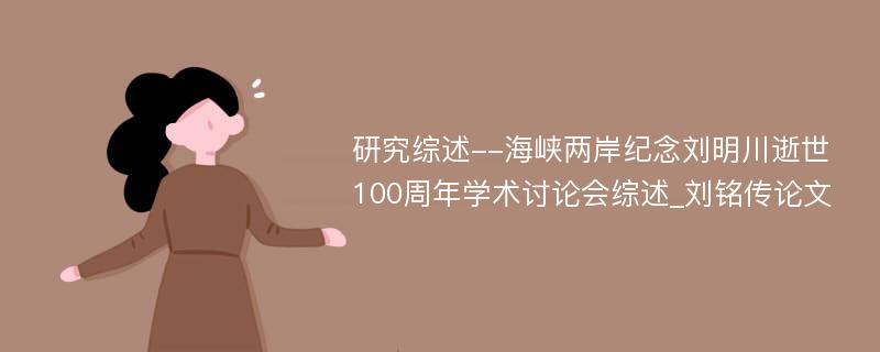研究综述--海峡两岸纪念刘明川逝世100周年学术讨论会综述_刘铭传论文