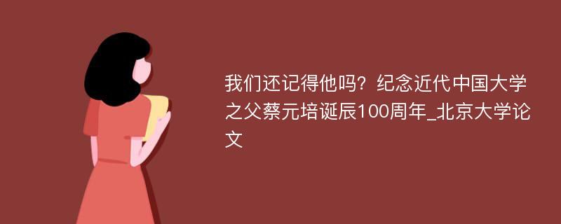 我们还记得他吗？纪念近代中国大学之父蔡元培诞辰100周年_北京大学论文