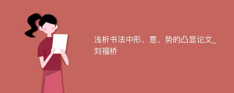 浅析书法中形、意、势的凸显论文_刘福桥