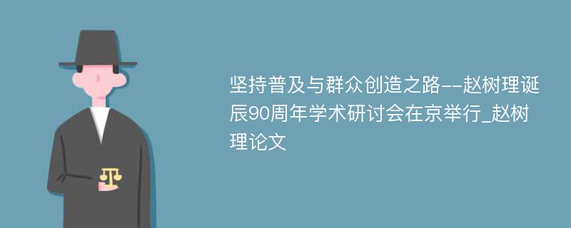 坚持普及与群众创造之路--赵树理诞辰90周年学术研讨会在京举行_赵树理论文