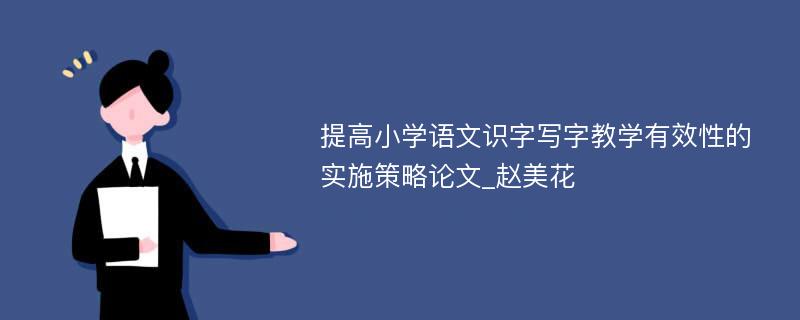 提高小学语文识字写字教学有效性的实施策略论文_赵美花