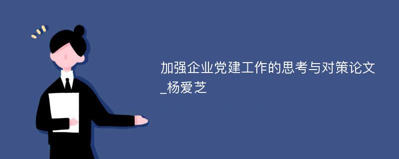 加强企业党建工作的思考与对策论文_杨爱芝