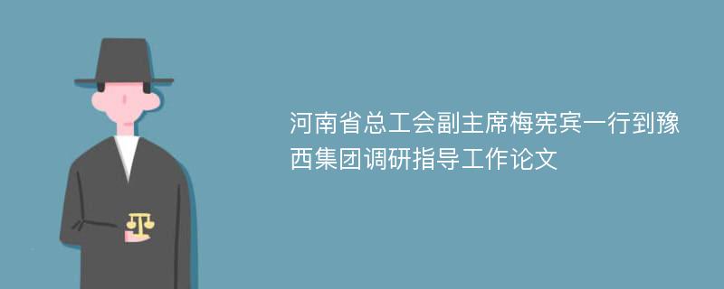 河南省总工会副主席梅宪宾一行到豫西集团调研指导工作论文
