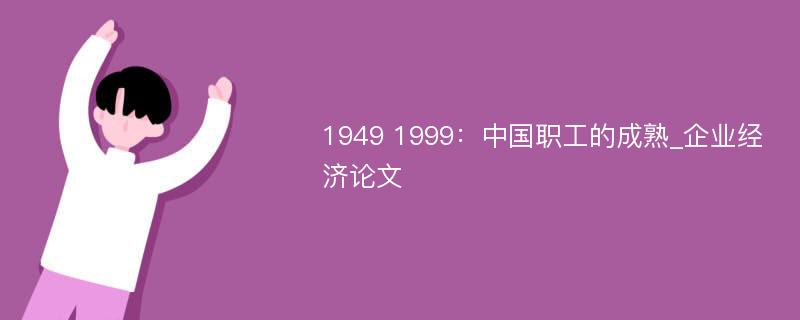 1949 1999：中国职工的成熟_企业经济论文