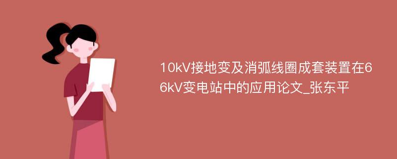 10kV接地变及消弧线圈成套装置在66kV变电站中的应用论文_张东平
