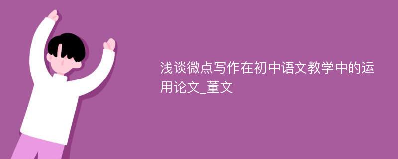 浅谈微点写作在初中语文教学中的运用论文_董文