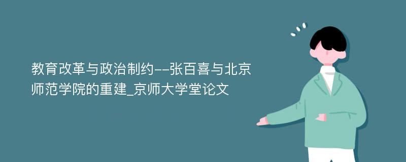 教育改革与政治制约--张百喜与北京师范学院的重建_京师大学堂论文