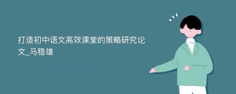 打造初中语文高效课堂的策略研究论文_马稳雄