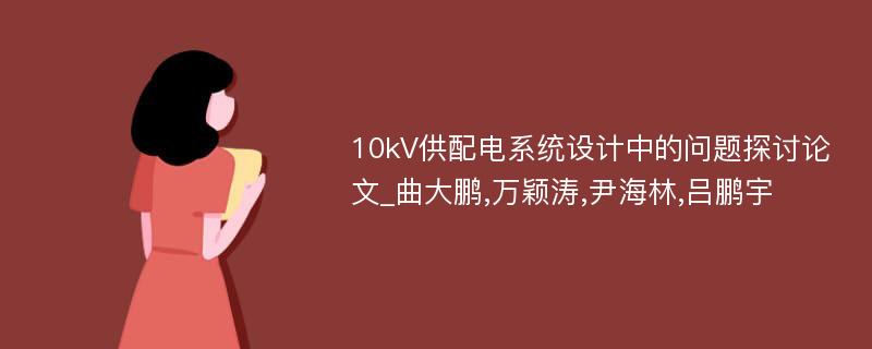 10kV供配电系统设计中的问题探讨论文_曲大鹏,万颖涛,尹海林,吕鹏宇