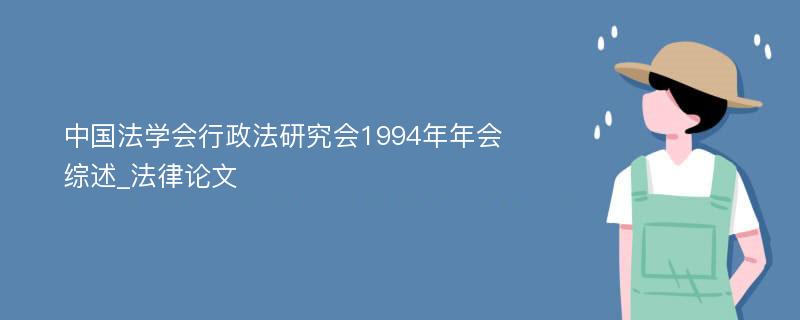 中国法学会行政法研究会1994年年会综述_法律论文