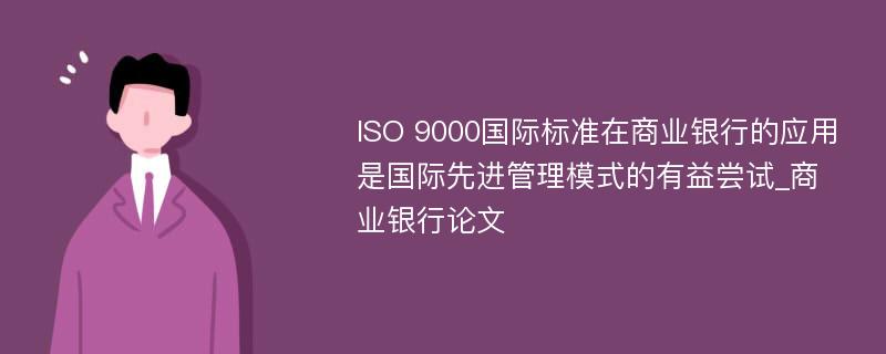 ISO 9000国际标准在商业银行的应用是国际先进管理模式的有益尝试_商业银行论文