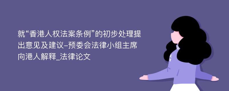 就“香港人权法案条例”的初步处理提出意见及建议-预委会法律小组主席向港人解释_法律论文