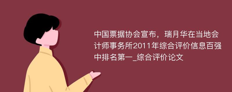 中国票据协会宣布，瑞月华在当地会计师事务所2011年综合评价信息百强中排名第一_综合评价论文