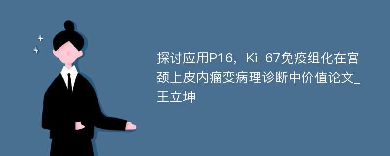 探讨应用P16，Ki-67免疫组化在宫颈上皮内瘤变病理诊断中价值论文_王立坤