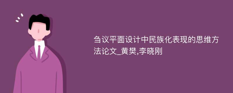 刍议平面设计中民族化表现的思维方法论文_黄樊,李晓刚