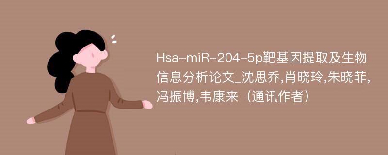 Hsa-miR-204-5p靶基因提取及生物信息分析论文_沈思乔,肖晓玲,朱晓菲,冯振博,韦康来（通讯作者）