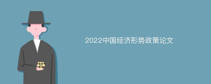 2022中国经济形势政策论文