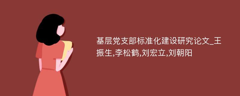 基层党支部标准化建设研究论文_王振生,李松鹤,刘宏立,刘朝阳