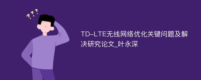 TD-LTE无线网络优化关键问题及解决研究论文_叶永深