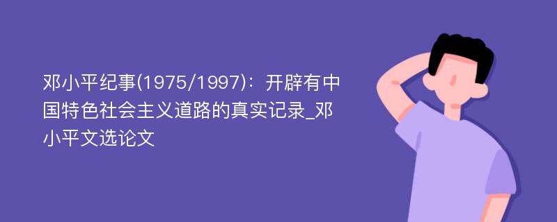 邓小平纪事(1975/1997)：开辟有中国特色社会主义道路的真实记录_邓小平文选论文