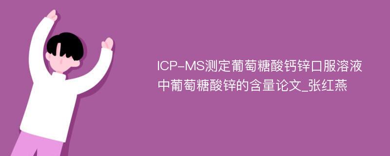ICP-MS测定葡萄糖酸钙锌口服溶液中葡萄糖酸锌的含量论文_张红燕