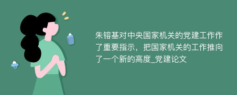 朱镕基对中央国家机关的党建工作作了重要指示，把国家机关的工作推向了一个新的高度_党建论文