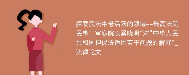 探索民法中最活跃的领域--最高法院民事二审庭院长奚晓明“对”中华人民共和国担保法适用若干问题的解释“_法律论文
