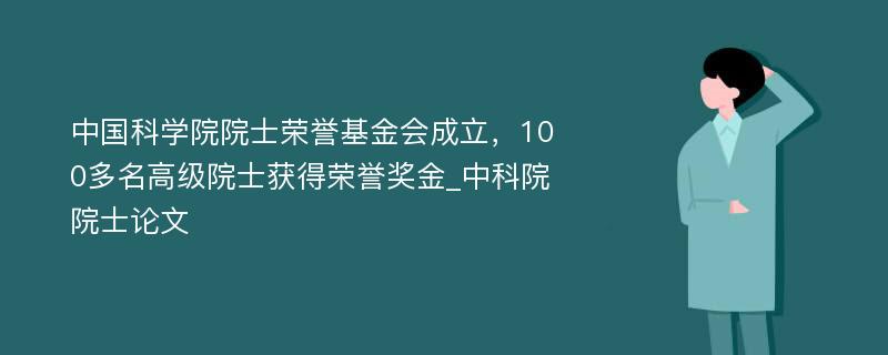 中国科学院院士荣誉基金会成立，100多名高级院士获得荣誉奖金_中科院院士论文